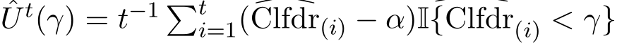 U t(γ) = t−1 �ti=1( �Clfdr(i) − α)I �{Clfdr(i) < γ}