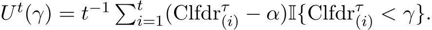  U t(γ) = t−1 �ti=1(Clfdrτ(i) − α)I{Clfdrτ(i) < γ}.