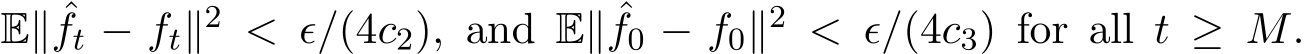 E∥ ˆft − ft∥2 < ϵ/(4c2), and E∥ ˆf0 − f0∥2 < ϵ/(4c3) for all t ≥ M.
