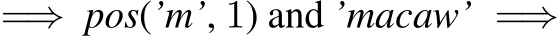  =⇒ pos(’m’, 1) and ’macaw’ =⇒