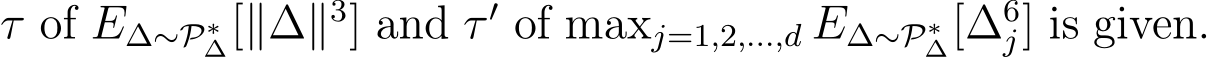  τ of E∆∼P∗∆[∥∆∥3] and τ ′ of maxj=1,2,...,d E∆∼P∗∆[∆6j] is given.