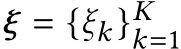  ξ = {ξk }Kk=1 