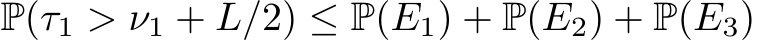P(τ1 > ν1 + L/2) ≤ P(E1) + P(E2) + P(E3)