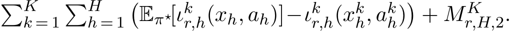 �Kk = 1�Hh = 1�Eπ⋆[ιkr,h(xh, ah)]−ιkr,h(xkh, akh)�+ MKr,H,2.