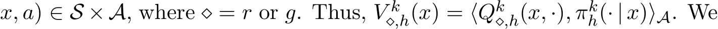 x, a) ∈ S ×A, where ⋄ = r or g. Thus, V k⋄,h(x) = ⟨Qk⋄,h(x, ·), πkh(· | x)⟩A. We