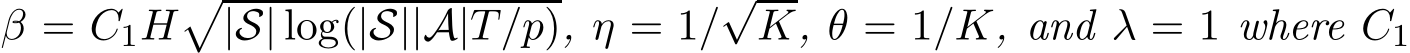 β = C1H�|S| log(|S||A|T/p), η = 1/√K, θ = 1/K, and λ = 1 where C1