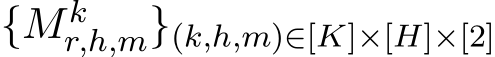  {Mkr,h,m}(k,h,m)∈[K]×[H]×[2] 