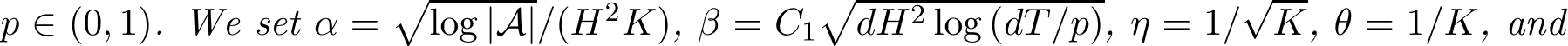  p ∈ (0, 1). We set α =�log |A|/(H2K), β = C1�dH2 log (dT/p), η = 1/√K, θ = 1/K, and