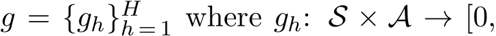  g = {gh}Hh = 1 where gh: S × A → [0,