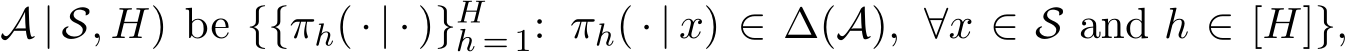 A | S, H) be {{πh( · | · )}Hh = 1: πh( · | x) ∈ ∆(A), ∀x ∈ S and h ∈ [H]},