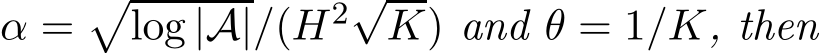  α =�log |A|/(H2√K) and θ = 1/K, then