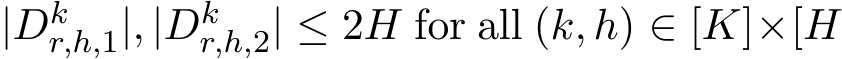  |Dkr,h,1|, |Dkr,h,2| ≤ 2H for all (k, h) ∈ [K]×[H