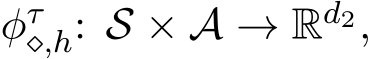  φτ⋄,h: S × A → Rd2,