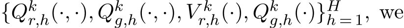  {Qkr,h(·, ·), Qkg,h(·, ·), V kr,h(·), Qkg,h(·)}Hh = 1, we