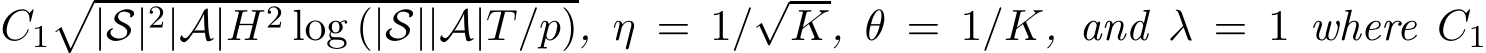 C1�|S|2|A|H2 log (|S||A|T/p), η = 1/√K, θ = 1/K, and λ = 1 where C1