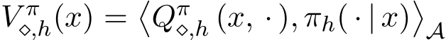  V π⋄,h(x) =�Qπ⋄,h (x, · ), πh( · | x)�A