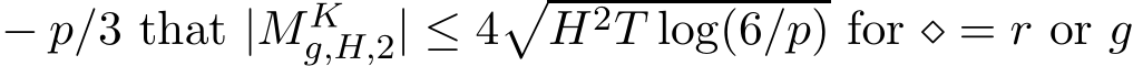  − p/3 that |MKg,H,2| ≤ 4�H2T log(6/p) for ⋄ = r or g