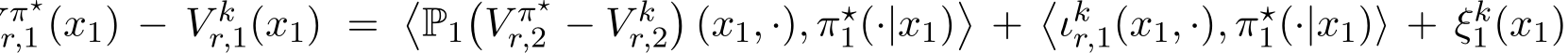 π⋆r,1 (x1) − V kr,1(x1) = �P1�V π⋆r,2 − V kr,2�(x1, ·), π⋆1(·|x1)�+�ιkr,1(x1, ·), π⋆1(·|x1)⟩ + ξk1(x1)