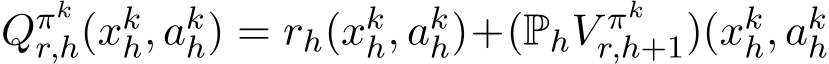  Qπkr,h(xkh, akh) = rh(xkh, akh)+(PhV πkr,h+1)(xkh, akh