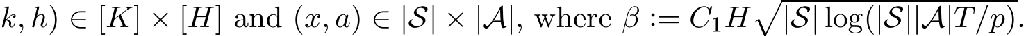 k, h) ∈ [K] × [H] and (x, a) ∈ |S| × |A|, where β := C1H�|S| log(|S||A|T/p).