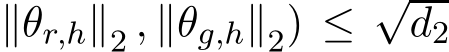 ∥θr,h∥2 , ∥θg,h∥2) ≤ √d2