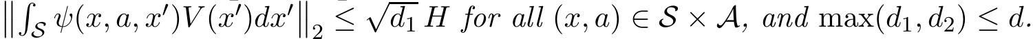 ���S ψ(x, a, x′)V (x′)dx′��2 ≤ √d1 H for all (x, a) ∈ S × A, and max(d1, d2) ≤ d.