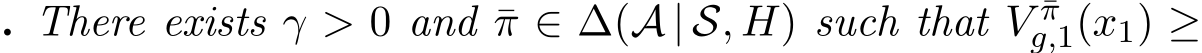 . There exists γ > 0 and ¯π ∈ ∆(A | S, H) such that V ¯πg,1(x1) ≥