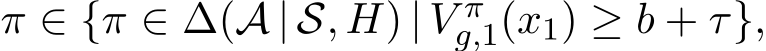  π ∈ {π ∈ ∆(A | S, H) | V πg,1(x1) ≥ b + τ},
