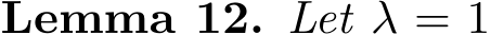 Lemma 12. Let λ = 1