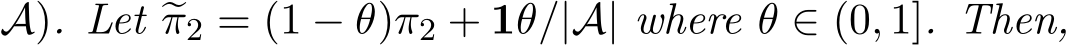 A). Let �π2 = (1 − θ)π2 + 1θ/|A| where θ ∈ (0, 1]. Then,