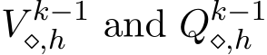  V k−1⋄,h and Qk−1⋄,h 