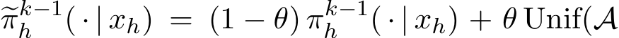  �πk−1h ( · | xh) = (1 − θ) πk−1h ( · | xh) + θ Unif(A