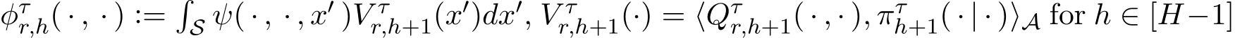  φτr,h( · , · ) :=�S ψ( · , · , x′ )V τr,h+1(x′)dx′, V τr,h+1(·) = ⟨Qτr,h+1( · , · ), πτh+1( · | · )⟩A for h ∈ [H−1]