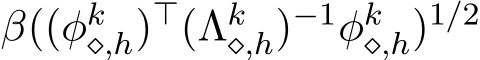 β((φk⋄,h)⊤(Λk⋄,h)−1φk⋄,h)1/2