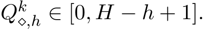  Qk⋄,h ∈ [0, H − h + 1].