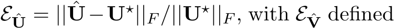  E ˆU = || ˆU−U⋆||F /||U⋆||F , with E ˆV defined