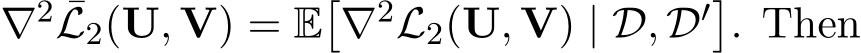  ∇2 ¯L2(U, V) = E�∇2L2(U, V) | D, D′�. Then