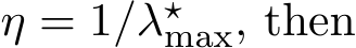  η = 1/λ⋆max, then