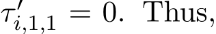  τ ′i,1,1 = 0. Thus,