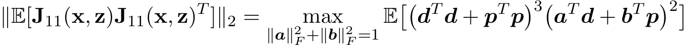 ∥E[J11(x, z)J11(x, z)T ]∥2 = max∥a∥2F +∥b∥2F =1 E��dT d + pT p�3�aT d + bT p�2�