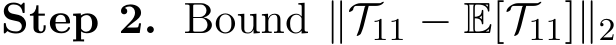 Step 2. Bound ∥T11 − E[T11]∥2