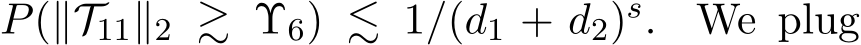  P(∥T11∥2 ≳ Υ6) ≲ 1/(d1 + d2)s. We plug