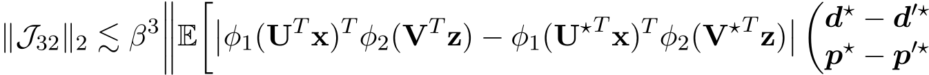 ∥J32∥2 ≲ β3����E���φ1(UT x)T φ2(VT z) − φ1(U⋆T x)T φ2(V⋆T z)���d⋆ − d′⋆p⋆ − p′⋆