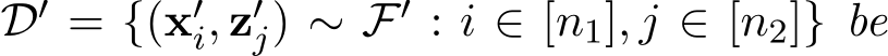  D′ = {(x′i, z′j) ∼ F′ : i ∈ [n1], j ∈ [n2]} be