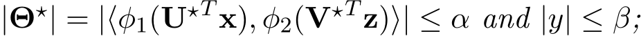  |Θ⋆| = |⟨φ1(U⋆T x), φ2(V⋆T z)⟩| ≤ α and |y| ≤ β;