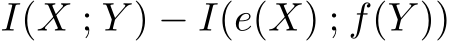  I(X ; Y ) − I(e(X) ; f(Y ))
