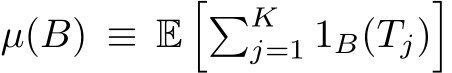  µ(B) ≡ E��Kj=1 1B(Tj)�