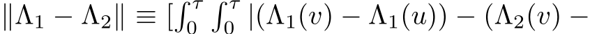  ∥Λ1 − Λ2∥ ≡ [� τ0� τ0 |(Λ1(v) − Λ1(u)) − (Λ2(v) −
