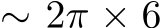  ∼ 2π × 6