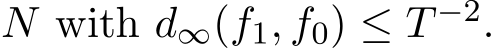  N with d∞(f1, f0) ≤ T −2.